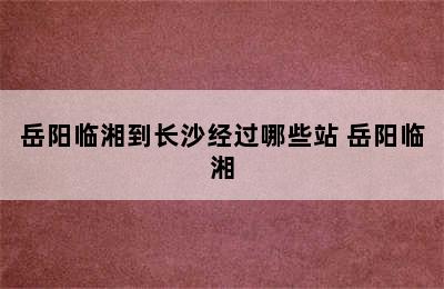 岳阳临湘到长沙经过哪些站 岳阳临湘